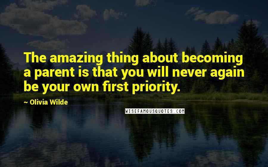 Olivia Wilde Quotes: The amazing thing about becoming a parent is that you will never again be your own first priority.