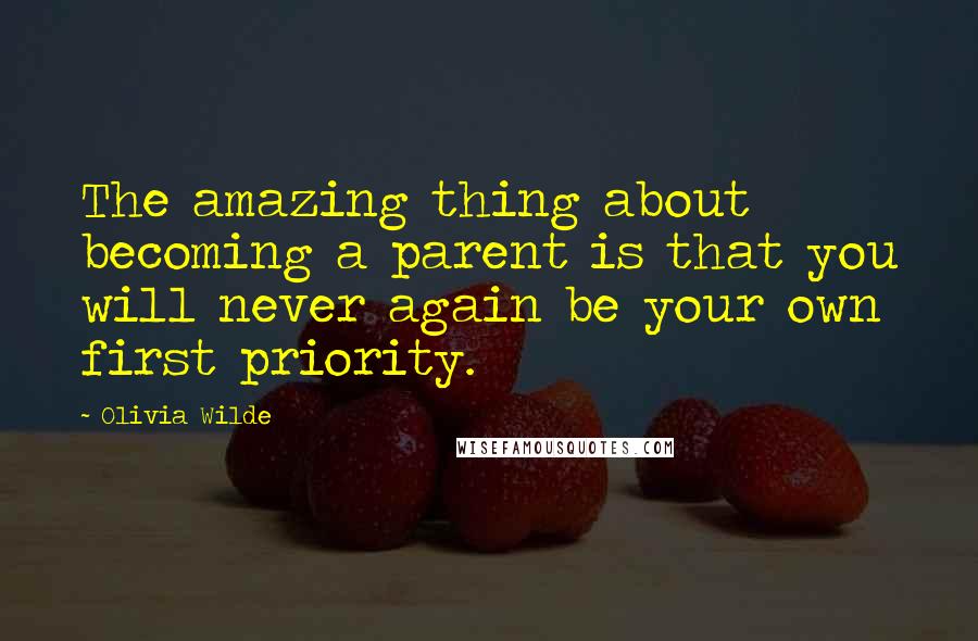 Olivia Wilde Quotes: The amazing thing about becoming a parent is that you will never again be your own first priority.