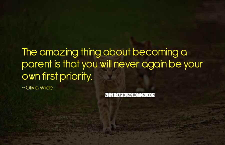 Olivia Wilde Quotes: The amazing thing about becoming a parent is that you will never again be your own first priority.