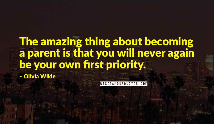 Olivia Wilde Quotes: The amazing thing about becoming a parent is that you will never again be your own first priority.