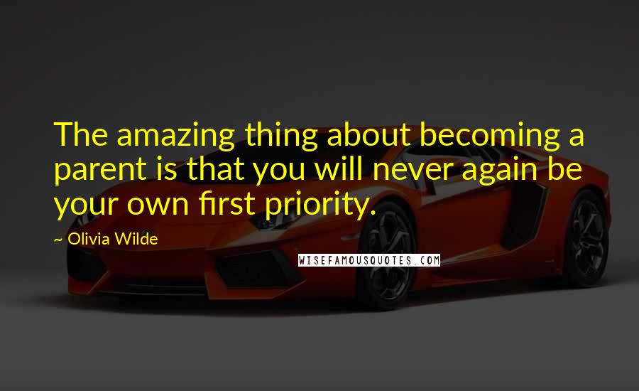 Olivia Wilde Quotes: The amazing thing about becoming a parent is that you will never again be your own first priority.