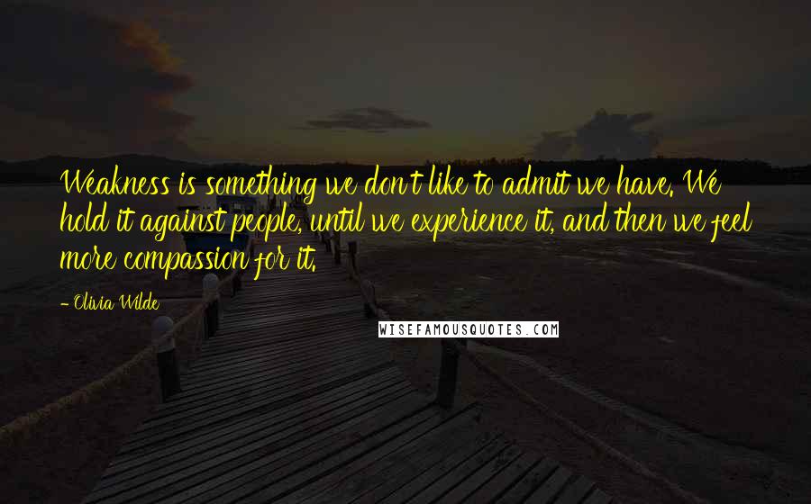 Olivia Wilde Quotes: Weakness is something we don't like to admit we have. We hold it against people, until we experience it, and then we feel more compassion for it.