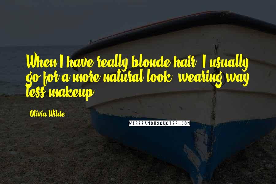Olivia Wilde Quotes: When I have really blonde hair, I usually go for a more natural look, wearing way less makeup.