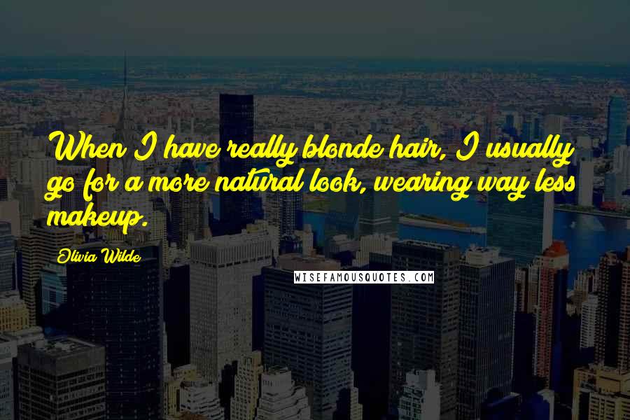 Olivia Wilde Quotes: When I have really blonde hair, I usually go for a more natural look, wearing way less makeup.
