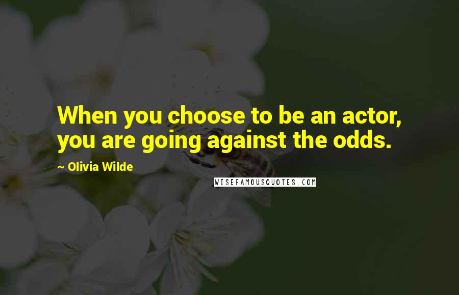 Olivia Wilde Quotes: When you choose to be an actor, you are going against the odds.