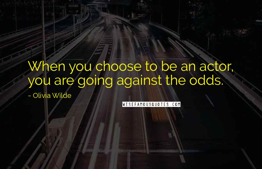 Olivia Wilde Quotes: When you choose to be an actor, you are going against the odds.