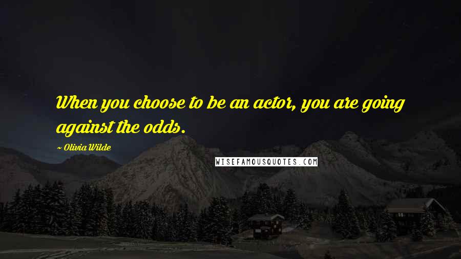 Olivia Wilde Quotes: When you choose to be an actor, you are going against the odds.