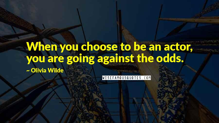 Olivia Wilde Quotes: When you choose to be an actor, you are going against the odds.