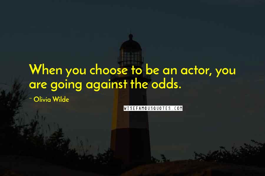 Olivia Wilde Quotes: When you choose to be an actor, you are going against the odds.