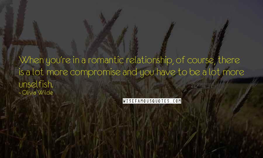 Olivia Wilde Quotes: When you're in a romantic relationship, of course, there is a lot more compromise and you have to be a lot more unselfish.