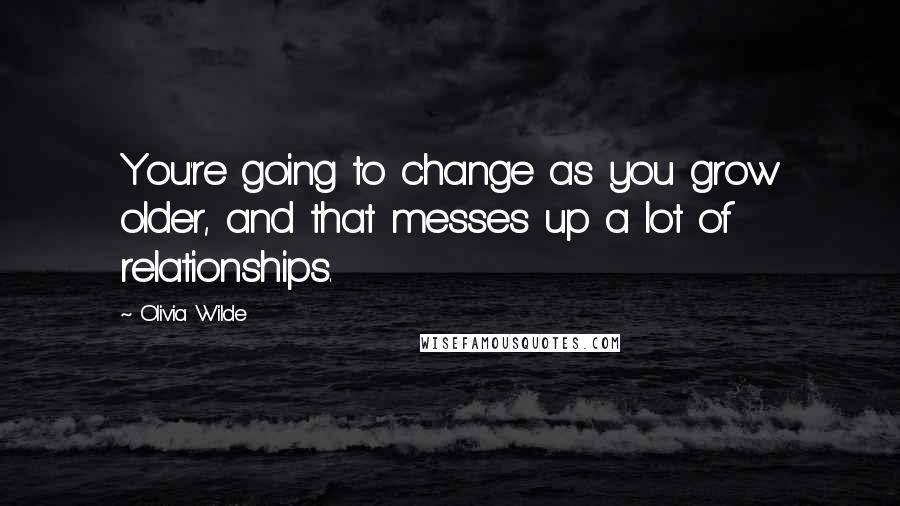 Olivia Wilde Quotes: You're going to change as you grow older, and that messes up a lot of relationships.