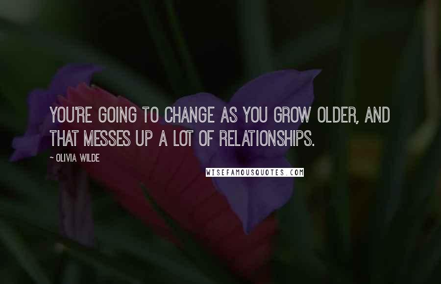 Olivia Wilde Quotes: You're going to change as you grow older, and that messes up a lot of relationships.