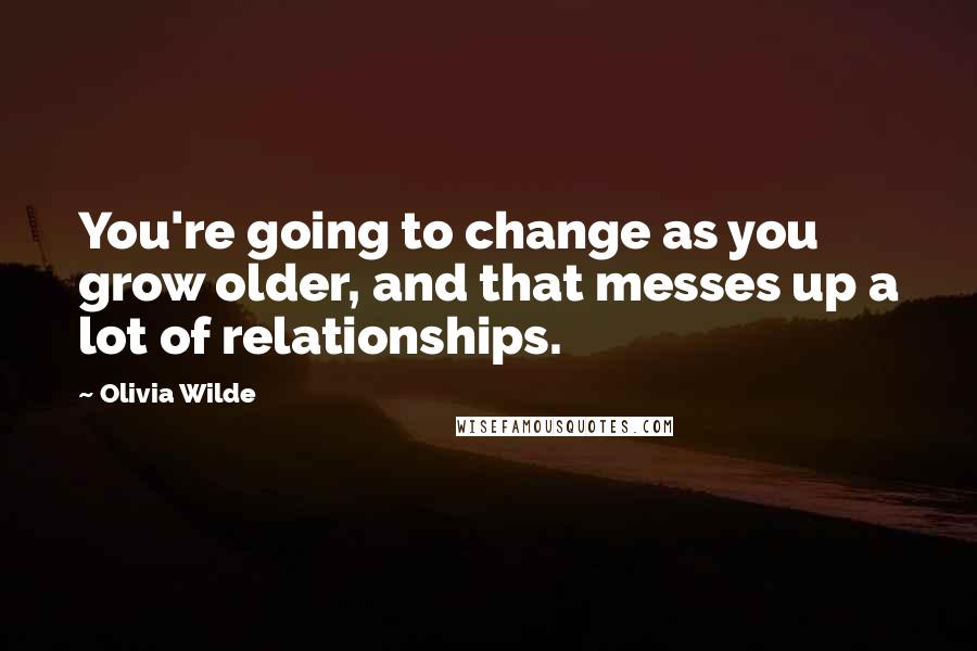 Olivia Wilde Quotes: You're going to change as you grow older, and that messes up a lot of relationships.