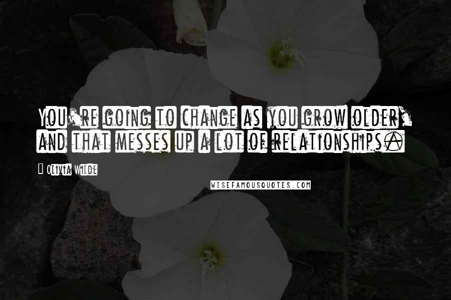 Olivia Wilde Quotes: You're going to change as you grow older, and that messes up a lot of relationships.