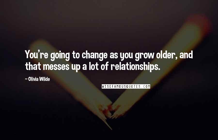 Olivia Wilde Quotes: You're going to change as you grow older, and that messes up a lot of relationships.