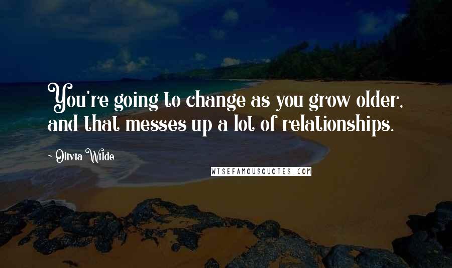 Olivia Wilde Quotes: You're going to change as you grow older, and that messes up a lot of relationships.