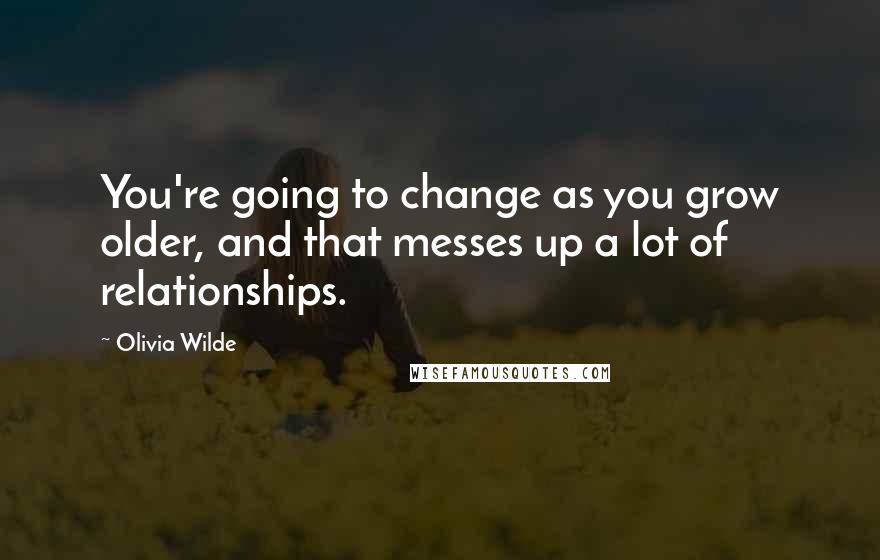 Olivia Wilde Quotes: You're going to change as you grow older, and that messes up a lot of relationships.