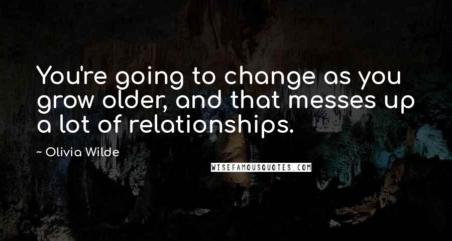 Olivia Wilde Quotes: You're going to change as you grow older, and that messes up a lot of relationships.