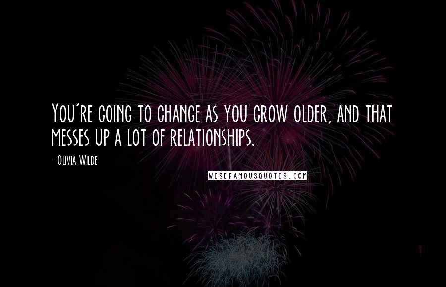 Olivia Wilde Quotes: You're going to change as you grow older, and that messes up a lot of relationships.