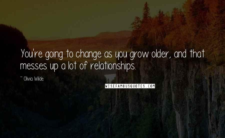 Olivia Wilde Quotes: You're going to change as you grow older, and that messes up a lot of relationships.