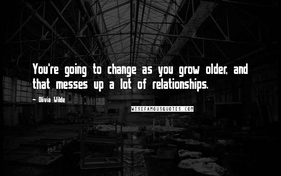 Olivia Wilde Quotes: You're going to change as you grow older, and that messes up a lot of relationships.