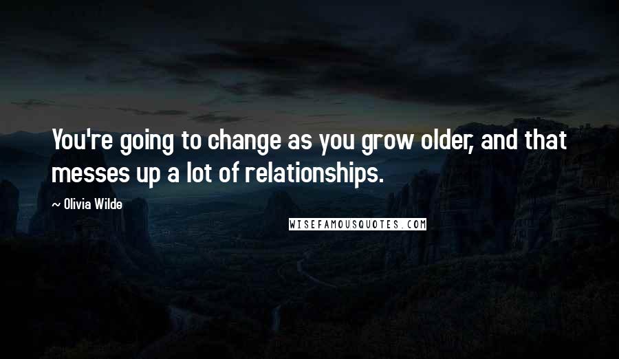 Olivia Wilde Quotes: You're going to change as you grow older, and that messes up a lot of relationships.