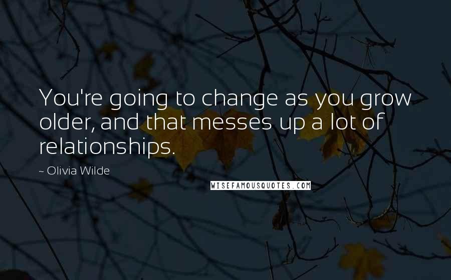 Olivia Wilde Quotes: You're going to change as you grow older, and that messes up a lot of relationships.