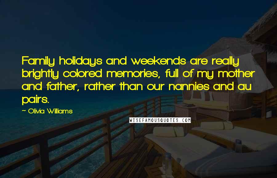 Olivia Williams Quotes: Family holidays and weekends are really brightly colored memories, full of my mother and father, rather than our nannies and au pairs.