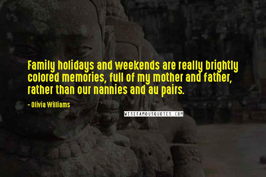 Olivia Williams Quotes: Family holidays and weekends are really brightly colored memories, full of my mother and father, rather than our nannies and au pairs.