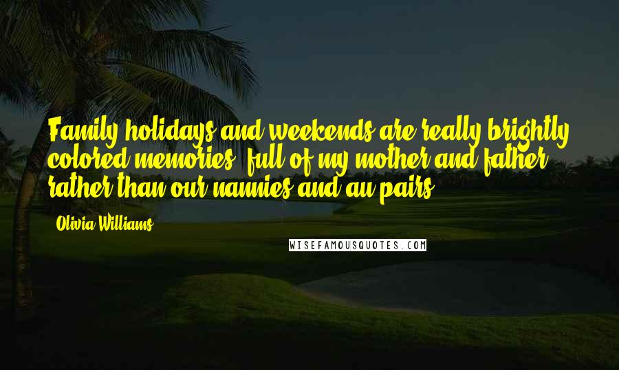 Olivia Williams Quotes: Family holidays and weekends are really brightly colored memories, full of my mother and father, rather than our nannies and au pairs.