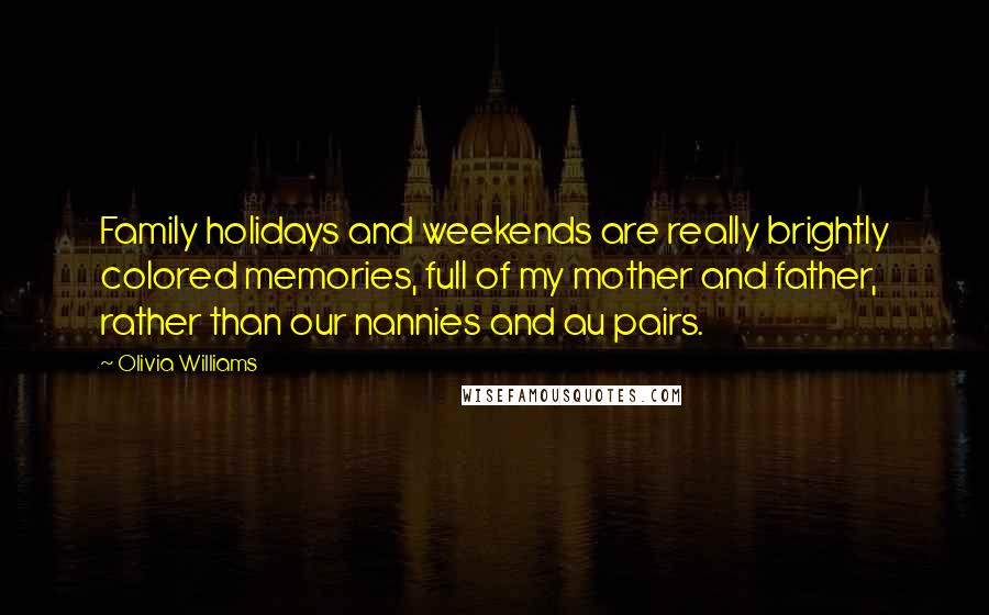 Olivia Williams Quotes: Family holidays and weekends are really brightly colored memories, full of my mother and father, rather than our nannies and au pairs.