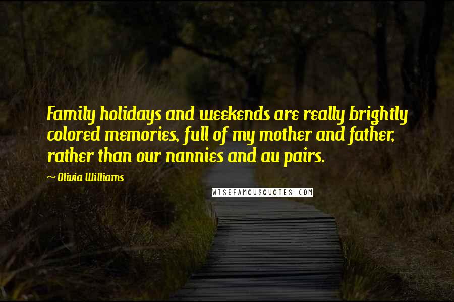 Olivia Williams Quotes: Family holidays and weekends are really brightly colored memories, full of my mother and father, rather than our nannies and au pairs.