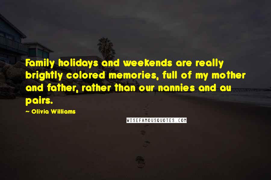 Olivia Williams Quotes: Family holidays and weekends are really brightly colored memories, full of my mother and father, rather than our nannies and au pairs.