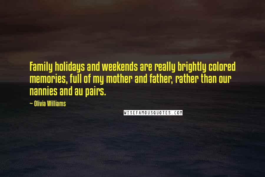 Olivia Williams Quotes: Family holidays and weekends are really brightly colored memories, full of my mother and father, rather than our nannies and au pairs.