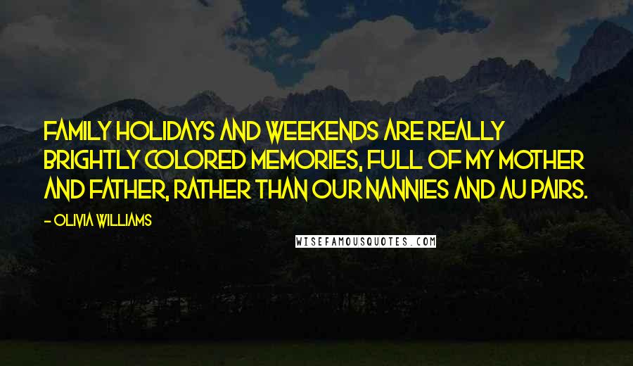 Olivia Williams Quotes: Family holidays and weekends are really brightly colored memories, full of my mother and father, rather than our nannies and au pairs.