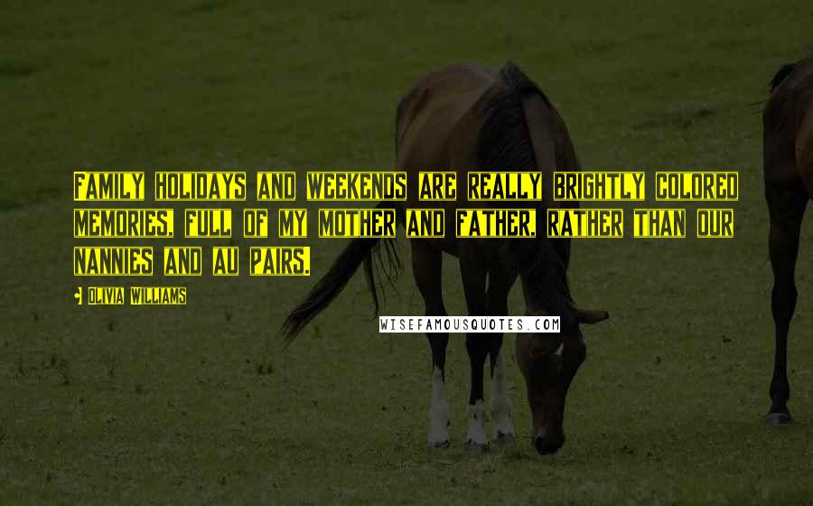 Olivia Williams Quotes: Family holidays and weekends are really brightly colored memories, full of my mother and father, rather than our nannies and au pairs.