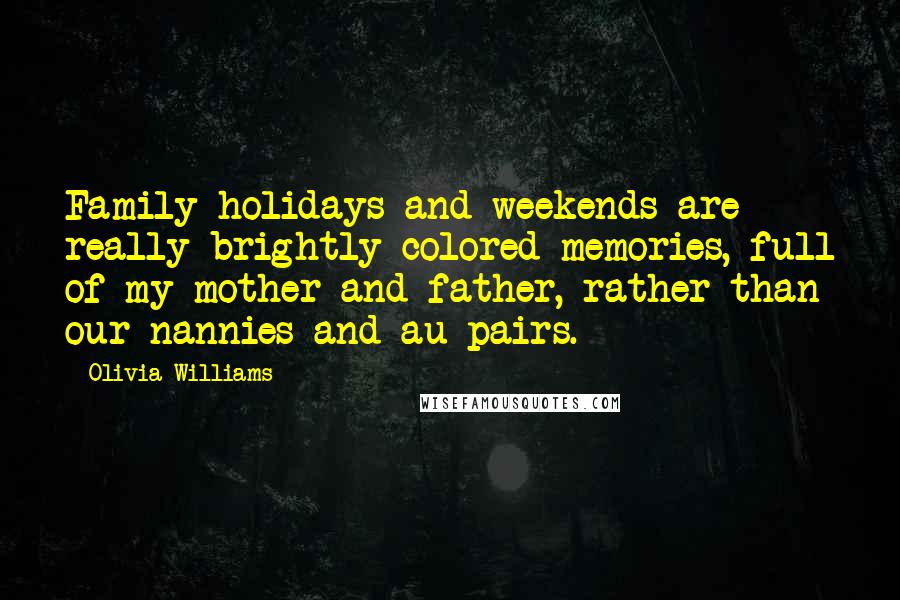 Olivia Williams Quotes: Family holidays and weekends are really brightly colored memories, full of my mother and father, rather than our nannies and au pairs.