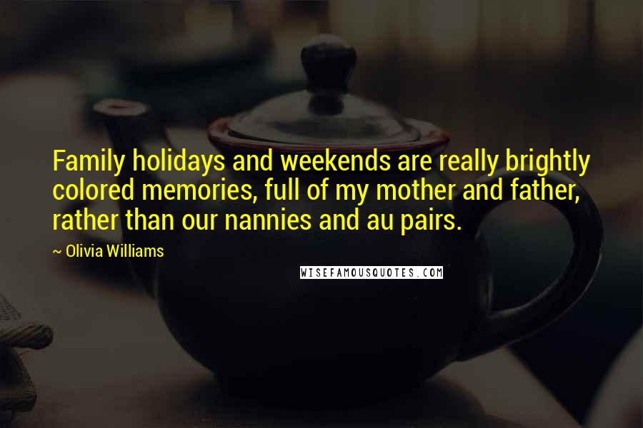 Olivia Williams Quotes: Family holidays and weekends are really brightly colored memories, full of my mother and father, rather than our nannies and au pairs.