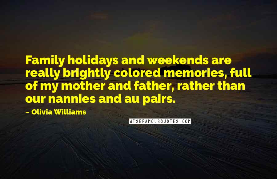 Olivia Williams Quotes: Family holidays and weekends are really brightly colored memories, full of my mother and father, rather than our nannies and au pairs.