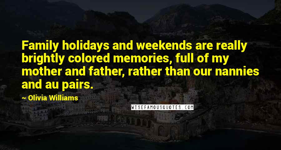 Olivia Williams Quotes: Family holidays and weekends are really brightly colored memories, full of my mother and father, rather than our nannies and au pairs.