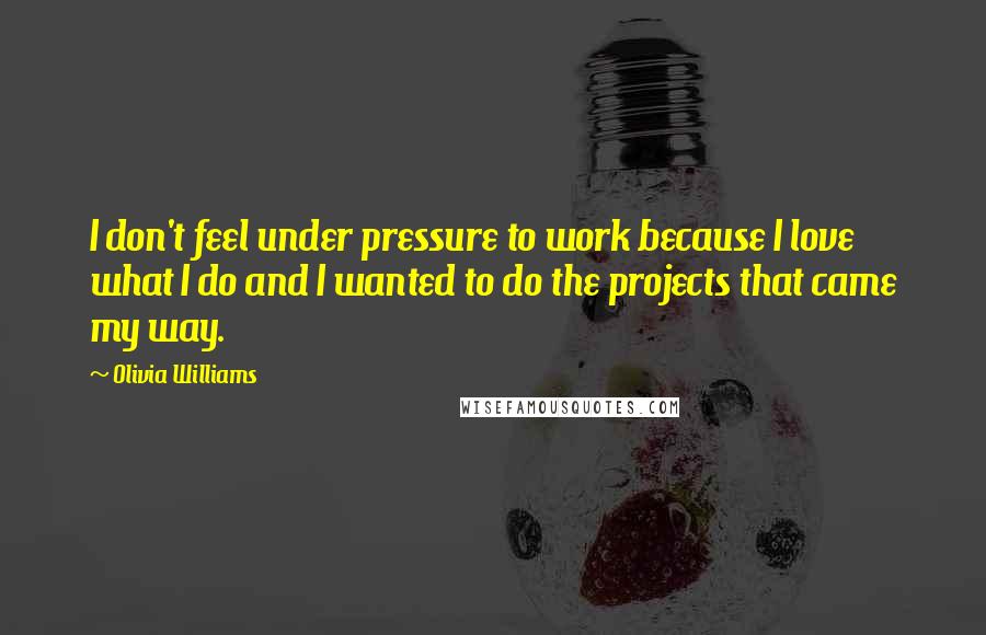 Olivia Williams Quotes: I don't feel under pressure to work because I love what I do and I wanted to do the projects that came my way.