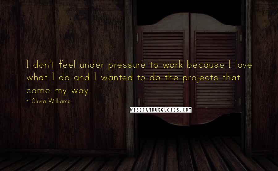 Olivia Williams Quotes: I don't feel under pressure to work because I love what I do and I wanted to do the projects that came my way.