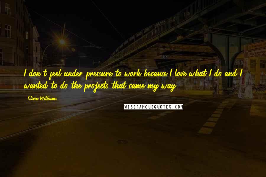 Olivia Williams Quotes: I don't feel under pressure to work because I love what I do and I wanted to do the projects that came my way.