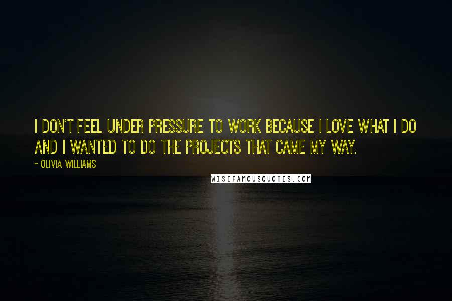 Olivia Williams Quotes: I don't feel under pressure to work because I love what I do and I wanted to do the projects that came my way.