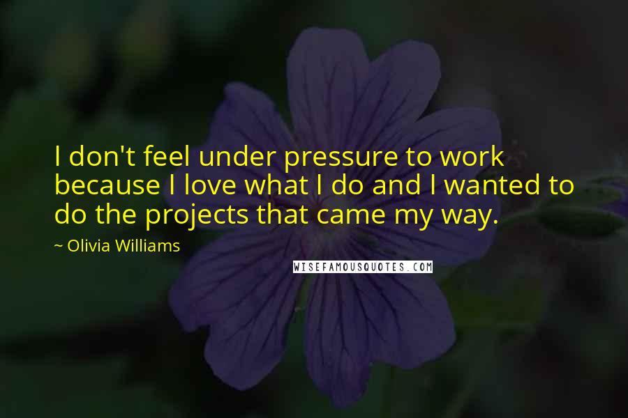 Olivia Williams Quotes: I don't feel under pressure to work because I love what I do and I wanted to do the projects that came my way.