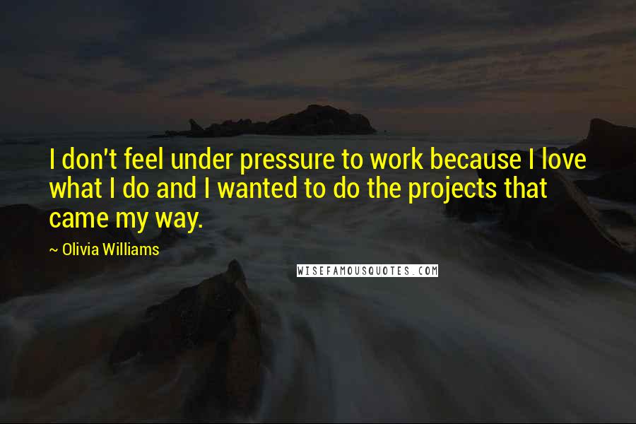 Olivia Williams Quotes: I don't feel under pressure to work because I love what I do and I wanted to do the projects that came my way.