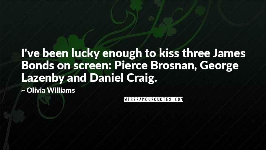 Olivia Williams Quotes: I've been lucky enough to kiss three James Bonds on screen: Pierce Brosnan, George Lazenby and Daniel Craig.