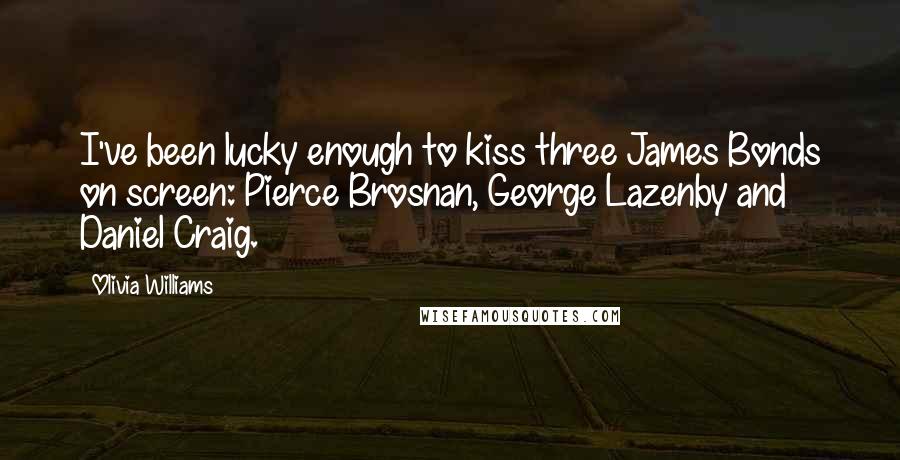 Olivia Williams Quotes: I've been lucky enough to kiss three James Bonds on screen: Pierce Brosnan, George Lazenby and Daniel Craig.