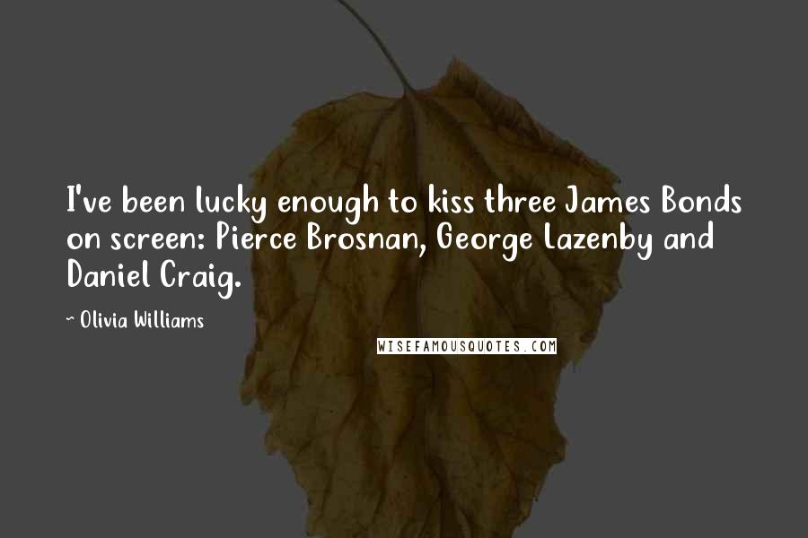 Olivia Williams Quotes: I've been lucky enough to kiss three James Bonds on screen: Pierce Brosnan, George Lazenby and Daniel Craig.