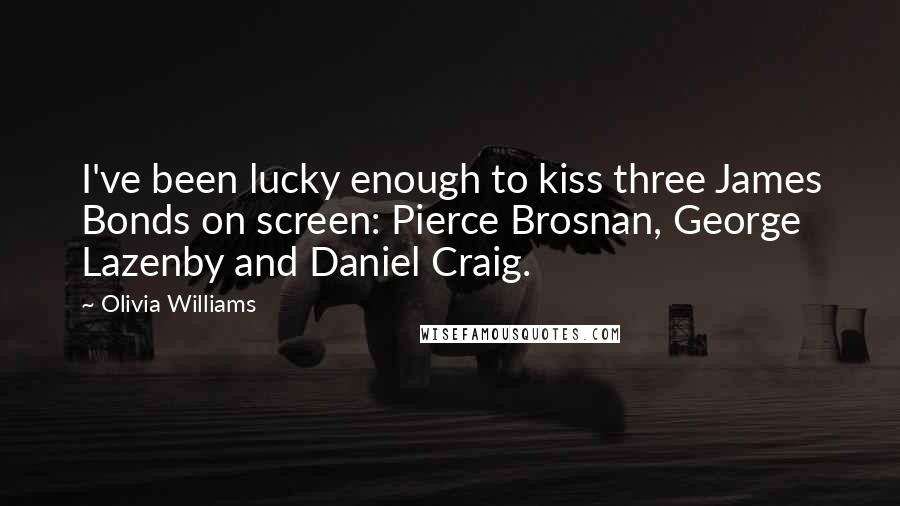 Olivia Williams Quotes: I've been lucky enough to kiss three James Bonds on screen: Pierce Brosnan, George Lazenby and Daniel Craig.